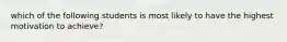 which of the following students is most likely to have the highest motivation to achieve?