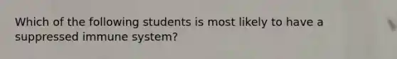 Which of the following students is most likely to have a suppressed immune system?