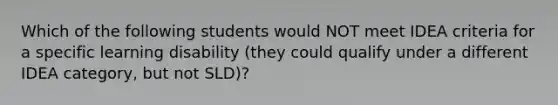 Which of the following students would NOT meet IDEA criteria for a specific learning disability (they could qualify under a different IDEA category, but not SLD)?