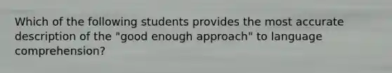 Which of the following students provides the most accurate description of the "good enough approach" to language comprehension?