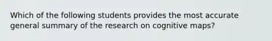 Which of the following students provides the most accurate general summary of the research on cognitive maps?