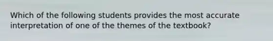 Which of the following students provides the most accurate interpretation of one of the themes of the textbook?