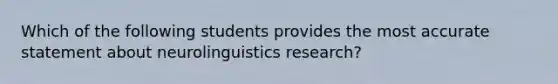 Which of the following students provides the most accurate statement about neurolinguistics research?