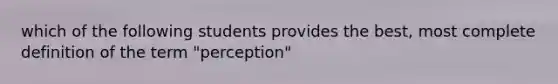 which of the following students provides the best, most complete definition of the term "perception"