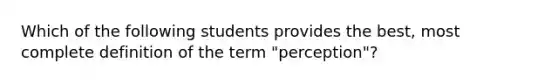 Which of the following students provides the best, most complete definition of the term "perception"?