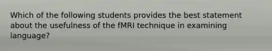 Which of the following students provides the best statement about the usefulness of the fMRI technique in examining language?