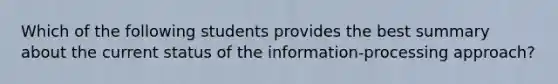 Which of the following students provides the best summary about the current status of the information-processing approach?