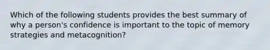 Which of the following students provides the best summary of why a person's confidence is important to the topic of memory strategies and metacognition?