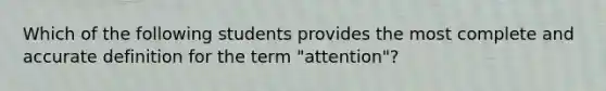 Which of the following students provides the most complete and accurate definition for the term "attention"?