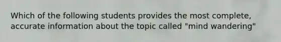 Which of the following students provides the most complete, accurate information about the topic called "mind wandering"