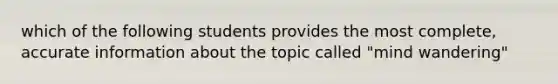 which of the following students provides the most complete, accurate information about the topic called "mind wandering"