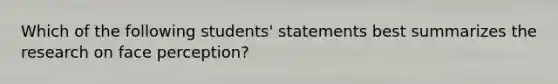 Which of the following students' statements best summarizes the research on face perception?