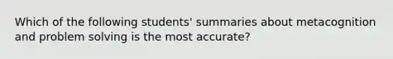 Which of the following students' summaries about metacognition and <a href='https://www.questionai.com/knowledge/kZi0diIlxK-problem-solving' class='anchor-knowledge'>problem solving</a> is the most accurate?