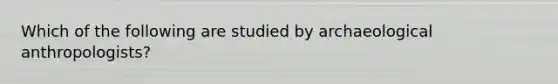 Which of the following are studied by archaeological anthropologists?