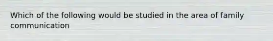 Which of the following would be studied in the area of family communication