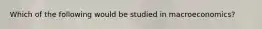 Which of the following would be studied in macroeconomics?