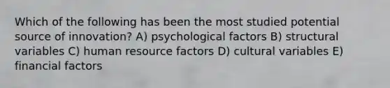 Which of the following has been the most studied potential source of innovation? A) psychological factors B) structural variables C) human resource factors D) cultural variables E) financial factors