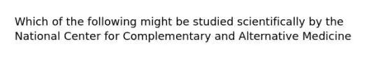 Which of the following might be studied scientifically by the National Center for Complementary and Alternative Medicine