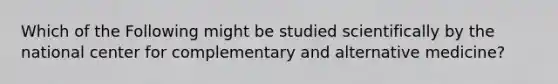 Which of the Following might be studied scientifically by the national center for complementary and alternative medicine?