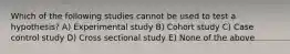 Which of the following studies cannot be used to test a hypothesis? A) Experimental study B) Cohort study C) Case control study D) Cross sectional study E) None of the above