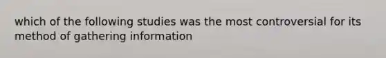 which of the following studies was the most controversial for its method of gathering information