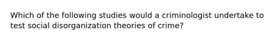 Which of the following studies would a criminologist undertake to test social disorganization theories of crime?