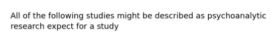 All of the following studies might be described as psychoanalytic research expect for a study