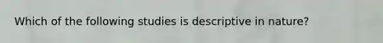 Which of the following studies is descriptive in nature?