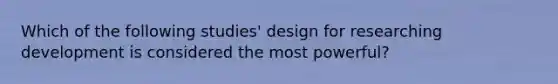 Which of the following studies' design for researching development is considered the most powerful?