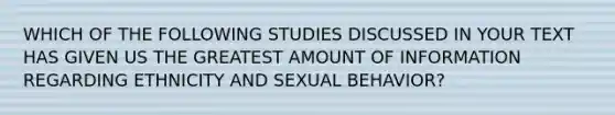 WHICH OF THE FOLLOWING STUDIES DISCUSSED IN YOUR TEXT HAS GIVEN US THE GREATEST AMOUNT OF INFORMATION REGARDING ETHNICITY AND SEXUAL BEHAVIOR?