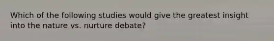 Which of the following studies would give the greatest insight into the nature vs. nurture debate?