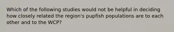 Which of the following studies would not be helpful in deciding how closely related the region's pupfish populations are to each other and to the WCP?