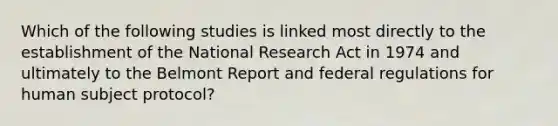 Which of the following studies is linked most directly to the establishment of the National Research Act in 1974 and ultimately to the Belmont Report and federal regulations for human subject protocol?