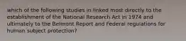 which of the following studies in linked most directly to the establishment of the National Research Act in 1974 and ultimately to the Belmont Report and Federal regulations for human subject protection?