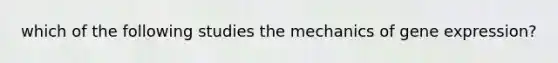 which of the following studies the mechanics of gene expression?