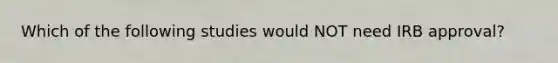 Which of the following studies would NOT need IRB approval?