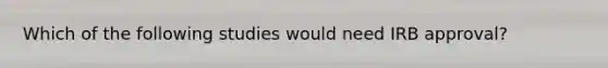 Which of the following studies would need IRB approval?