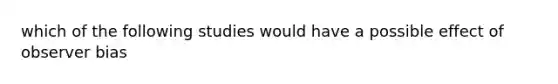 which of the following studies would have a possible effect of observer bias