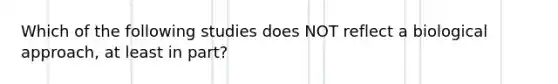 Which of the following studies does NOT reflect a <a href='https://www.questionai.com/knowledge/kUEkvy8pvs-biological-approach' class='anchor-knowledge'>biological approach</a>, at least in part?