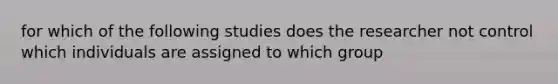 for which of the following studies does the researcher not control which individuals are assigned to which group