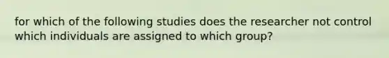 for which of the following studies does the researcher not control which individuals are assigned to which group?