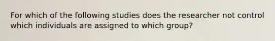 For which of the following studies does the researcher not control which individuals are assigned to which group?