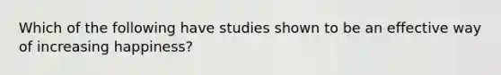 Which of the following have studies shown to be an effective way of increasing happiness?