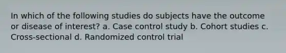 In which of the following studies do subjects have the outcome or disease of interest? a. Case control study b. Cohort studies c. Cross-sectional d. Randomized control trial