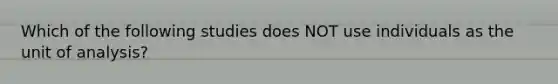 Which of the following studies does NOT use individuals as the unit of analysis?