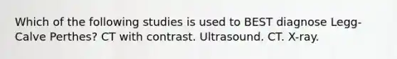 Which of the following studies is used to BEST diagnose Legg-Calve Perthes? CT with contrast. Ultrasound. CT. X-ray.