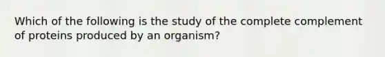 Which of the following is the study of the complete complement of proteins produced by an organism?