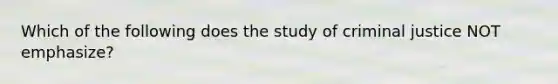 Which of the following does the study of criminal justice NOT emphasize?