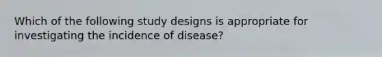 Which of the following study designs is appropriate for investigating the incidence of disease?