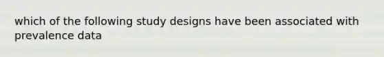 which of the following study designs have been associated with prevalence data